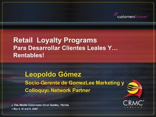 Retail  Loyalty Programs Para Desarrollar Clientes Leales Y…Rentables! Leopoldo Gómez Socio-Gerente de GomezLee Marketing y Colloquy ®  Network Partner 