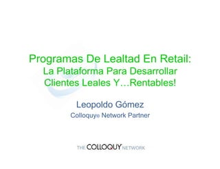 Programas De Lealtad En Retail:
  La Plataforma Para Desarrollar
  Clientes Leales Y…Rentables!

         Leopoldo Gómez
        Colloquy® Network Partner