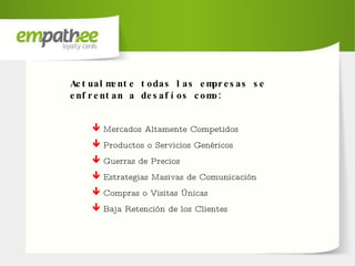 Mercados Altamente Competidos Productos o Servicios Genéricos Guerras de Precios Estrategias Masivas de Comunicación Compras o Visitas Únicas Baja Retención de los Clientes Actualmente todas las empresas se enfrentan a desafíos como: 