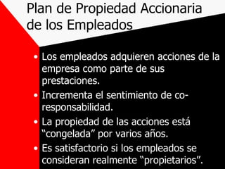 Plan de Propiedad Accionaria de los Empleados Los empleados adquieren acciones de la empresa como parte de sus prestaciones. Incrementa el sentimiento de co-responsabilidad. La propiedad de las acciones está “congelada” por varios años. Es satisfactorio si los empleados se consideran realmente “propietarios”. 