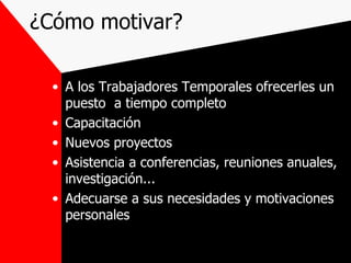 ¿Cómo motivar? A los Trabajadores Temporales ofrecerles un puesto  a tiempo completo Capacitación Nuevos proyectos Asistencia a conferencias, reuniones anuales, investigación... Adecuarse a sus necesidades y motivaciones personales 