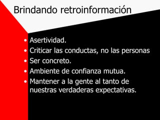 Brindando retroinformación Asertividad. Criticar las conductas, no las personas Ser concreto. Ambiente de confianza mutua. Mantener a la gente al tanto de nuestras verdaderas expectativas. 