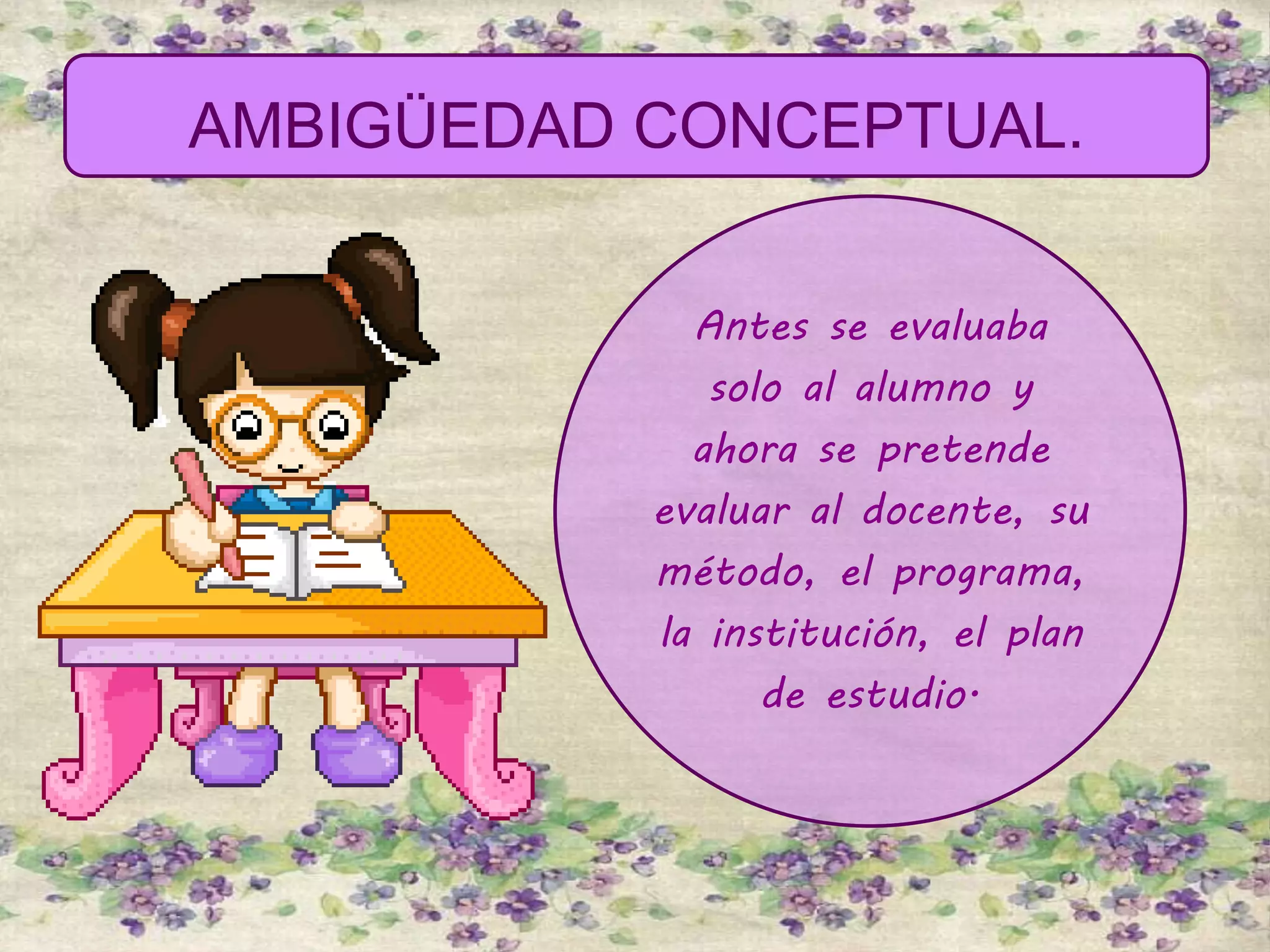 AMBIGÜEDAD CONCEPTUAL.
Antes se evaluaba
solo al alumno y
ahora se pretende
evaluar al docente, su
método, el programa,
la institución, el plan
de estudio.
 