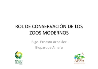 ROL DE CONSERVACIÓN DE LOS
ZOOS MODERNOS
Blgo. Ernesto Arbeláez
Bioparque Amaru
 