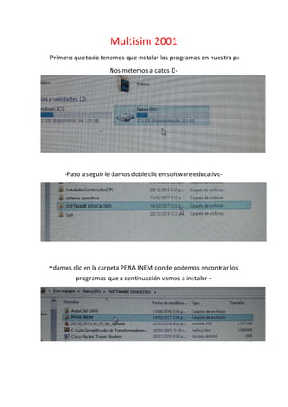 Multisim 2001
-Primero que todo tenemos que instalar los programas en nuestra pc
Nos metemos a datos D-
-Paso a seguir le damos doble clic en software educativo-
-damos clic en la carpeta PENA INEM donde podemos encontrar los
programas que a continuación vamos a instalar –
 