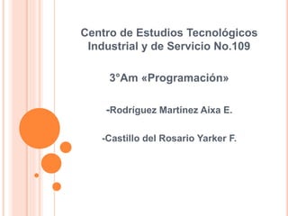 Centro de Estudios Tecnológicos
Industrial y de Servicio No.109
3°Am «Programación»
-Rodríguez Martínez Aixa E.
-Castillo del Rosario Yarker F.
 