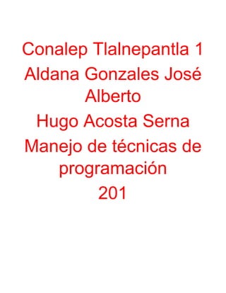 Conalep Tlalnepantla 1
Aldana Gonzales José
Alberto
Hugo Acosta Serna
Manejo de técnicas de
programación
201
 