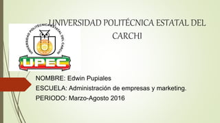 UNIVERSIDAD POLITÉCNICA ESTATAL DEL
CARCHI
NOMBRE: Edwin Pupiales
ESCUELA: Administración de empresas y marketing.
PERIODO: Marzo-Agosto 2016
 