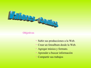 Objetivos Subir sus producciones a la Web. Crear un fotoalbum desde la Web. Agregar música y formato. Aprender a buscar información  Compartir sus trabajos  Valores - Comics 