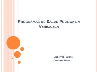 PROGRAMAS DE SALUD PÚBLICA EN
VENEZUELA
Gutiérrez Fátima
Guevara Marta
 