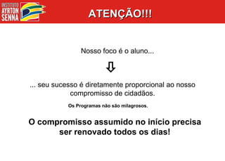 ATENÇÃO!!!  Os Programas não são milagrosos. O compromisso assumido no início precisa ser renovado todos os dias! ... seu sucesso é diretamente proporcional ao nosso compromisso de cidadãos.    Nosso foco é o aluno... 
