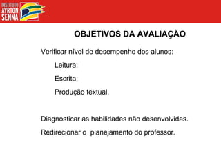 OBJETIVOS DA AVALIAÇÃO Verificar nível de desempenho dos alunos: Leitura; Escrita; Produção textual. Diagnosticar as habilidades não desenvolvidas. Redirecionar o  planejamento do professor. 