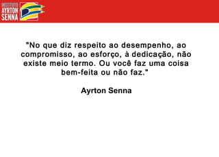 "No que diz respeito ao desempenho, ao compromisso, ao esfor ç o,  à  dedica ç ão, não existe meio termo. Ou você faz uma coisa bem-feita ou não faz."  Ayrton Senna 