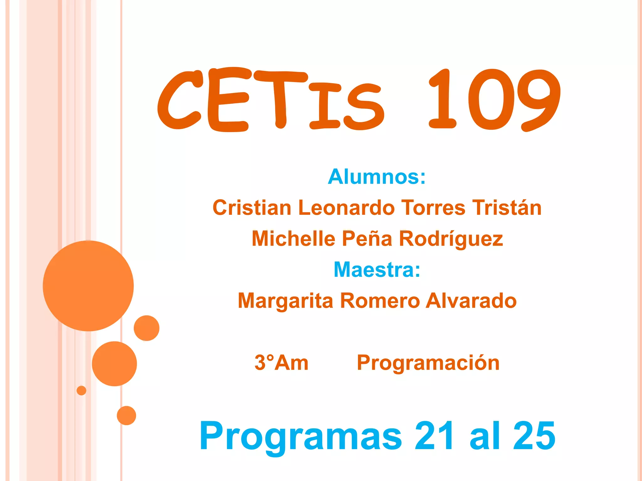 CETIS 109
Alumnos:
Cristian Leonardo Torres Tristán
Michelle Peña Rodríguez
Maestra:
Margarita Romero Alvarado
3°Am Programación
Programas 21 al 25