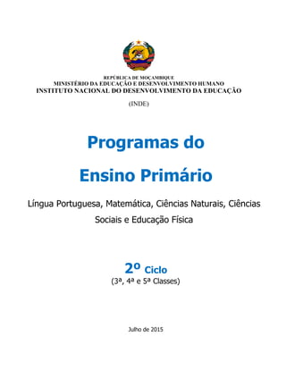 REPÚBLICA DE MOÇAMBIQUE
MINISTÉRIO DA EDUCAÇÃO E DESENVOLVIMENTO HUMANO
INSTITUTO NACIONAL DO DESENVOLVIMENTO DA EDUCAÇÃO
(INDE)
Programas do
Ensino Primário
Língua Portuguesa, Matemática, Ciências Naturais, Ciências
Sociais e Educação Física
2º Ciclo
(3ª, 4ª e 5ª Classes)
Julho de 2015
 