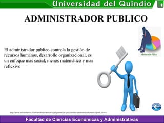 Facultad de Ciencias Económicas y Administrativas
ADMINISTRADOR PUBLICO
El administrador publico controla la gestión de
recursos humanos, desarrollo organizacional, es
un enfoque mas social, menos matemático y mas
reflexivo
http://www.universitarios.cl/universidades/threads/expliquenme-en-que-consiste-administracion-publica-porfa.11693/
 