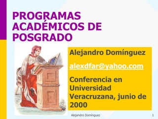 PROGRAMAS
ACADÉMICOS DE
POSGRADO
        Alejandro Domínguez
        alexdfar@yahoo.com
        Conferencia en
        Universidad
        Veracruzana, junio de
        2000
        Alejandro Domínguez     1
 