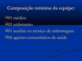 Composição mínima da equipe:Composição mínima da equipe:
01 médico01 médico
01 enfermeiro01 enfermeiro
01 auxiliar ou técnico de enfermagem01 auxiliar ou técnico de enfermagem
06 agentes comunitários de saúde06 agentes comunitários de saúde
 