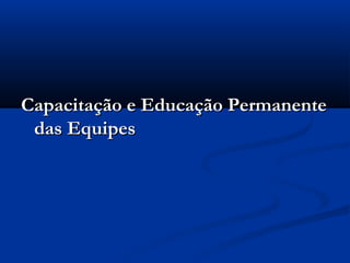 Capacitação e Educação PermanenteCapacitação e Educação Permanente
das Equipesdas Equipes
 