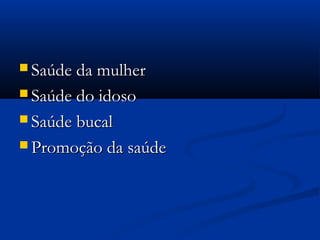  Saúde da mulherSaúde da mulher
 Saúde do idosoSaúde do idoso
 Saúde bucalSaúde bucal
 Promoção da saúdePromoção da saúde
 
