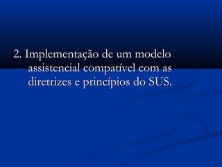 2. Implementação de um modelo2. Implementação de um modelo
assistencial compatível com asassistencial compatível com as
diretrizes e princípios do SUS.diretrizes e princípios do SUS.
 