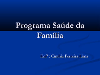 Programa Saúde daPrograma Saúde da
FamíliaFamília
Enfª : Cínthia Ferreira LimaEnfª : Cínthia Ferreira Lima
 