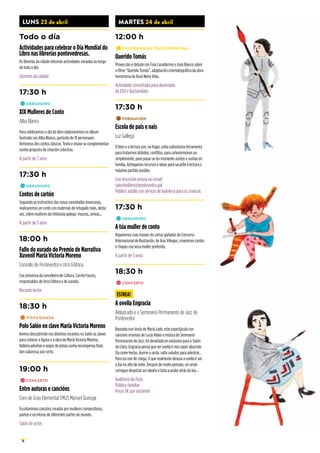 16
LUNS 23 de abril
Todo o día
Actividades para celebrar o Día Mundial do
Libro nas librerías pontevedresas.
As librerías da cidade ofecerán actividades variadas ao longo
de todo o día.
Librerías da cidade
17:30 h
•	OBRADOIRO
XIX Mulleres de Conto
Alba Blanco
Para celebrarmos o día do libro elaboraremos un álbum
ilustrado con Alba Blanco, partindo de 19 personaxes
femininos dos contos clásicos. Texto e imaxe se complementan
nunha proposta de creación colectiva.
A partir de 7 anos
17:30 h
•	OBRADOIRO
Contos de cartón
Seguindo as instrucións das nosas convidadas mexicanas,
realizaremos un conto con materiais de refugallo mais, desta
vez, sobre mulleres da mitoloxía galega: mouras, sereas...
A partir de 3 anos
18:00 h
Fallo do xurado do Premio de Narrativa
Xuvenil María Victoria Moreno
Concello de Pontevedra e Urco Editora.
Con presenza da concelleira de Cultura, Carme Fouces,
responsables de Urco Editora e do xurado.
Recanto lector
18:30 h
•	VISITA GUIADA
Polo Salón en clave María Victoria Moreno
Iremos descubrindo nos distintos recantos no Salón as claves
para coñecer a figura e a obra de María Victoria Moreno.
Haberá adiviñas e xogos de pistas cunha recompensa final,
ben saborosa, por certo.
19:00 h
•	CONCERTO
Entre autoras e cancións
Coro de Grao Elemental CMUS Manuel Quiroga
Escoitaremos cancións creadas por mulleres compositoras,
poetas e escritoras de diferentes partes do mundo.
Salón de actos
MARTES 24 de abril
12:00 h
•	CINEFÓRUM NO TEATRO PRINCIPAL
Querido Tomás
Proxección e debate con Fina Casalderrey e Uxía Blanco sobre
o filme “Querido Tomás”, adaptación cinematográfica da obra
homónima de Xosé Neira Vilas.
Actividade concertada para alumnado
da ESO e Bacharelato
17:30 h
•	FORMACIÓN
Escola de pais e nais
Luz Gallego
O libro e a lectura son, no fogar, unha valiosísima ferramenta
para tratarmos dúbidas, conflitos, para coñecérmonos ou
simplemente, para pasar un bo momento xuntos e xuntas en
familia. Achegamos recursos e ideas para sacarlle á lectura o
máximo partido posible.
Con inscrición previa no email:
salondolibro@pontevedra.gal
Público adulto con servizo de ludoteca para as crianzas
17:30 h
•	OBRADOIRO
A túa muller de conto
Xogaremos coas imaxes do cartaz gañador do Concurso
Internacional de Ilustración, de Ana Villegas, crearemos contos
e chapas coa nosa muller preferida.
A partir de 3 anos
18:30 h
•	CONCERTO
ESTREA!
A ovella Engracia
AldaoLado e o Seminario Permanente de Jazz de
Pontevedra
Baseado nun texto de María Lado, este espectáculo con
cancións orixinais de Lucía Aldao e música do Seminario
Permanente de Jazz, foi deseñada en exclusiva para o Salón
do Libro. Engracia pensa que ser ovella é moi súper aburrido.
Ela come herba, durme a sesta, salta valados para adestrar…
Pero iso non lle chega. O que realmente desexa a ovella é ver
a lúa no alto da noite. Despois de moito pensalo, un serán
consigue despistar ao rabaño e bota a andar atrás da lúa…
Auditorio do Pazo
Público familiar
Prezo 3€por asistente
 