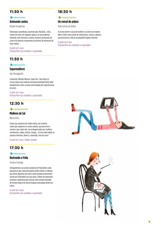 19
11:30 h
•	OBRADOIRO
Animando contos
Kraken Academia
Folioscopio, taumatropo, praxinoscopio, flip book... estes
nomes tan raros son xoguetes ópticos cos que podemos
entender como funciona o cinema. Faremos personaxes de
conto e lle daremos movemento coa técnica de animación do
stop-motion.
A partir de 5 anos
Entrada libre ata completar a capacidade
11:30 h
•	OBRADOIRO
Supermulleres
Van Divulgación
Catwoman, Wonder Woman, Super Girl... Que teñen en
común todas estas mulleres de banda deseñada? Neste taller
traballaremos sobre a imaxe estereotipada das superheroínas
de cómic.
A partir de 5 anos
Entrada libre ata completar a capacidade
12:30 h
•	CONTACONTOS
Mulleres de Sal
Marta Ortiz
Contos que viaxaron por moitos mares, por océanos,
contos que atopamos en varias culturas, que percorren o
mundo e que, todos eles, son protagonizados por mulleres:
aventureiras, sabias, astutas, meigas... Un mar onde habita un
universo feminino, diverso, e divertido, cheo de cores!
A partir de 3 anos. Público familiar
17:30 h
•	OBRADOIRO
Ilustrando a Frida
Susana Suniaga
Achegarémonos ao universo plástico de Frida Kahlo cunha
proposta en que cada participante poida realizar un debuxo
que ilustre algunhas das frases (seleccionada previamente)
escrita por Frida Kahlo nas súas obras. Trátase de expresións
positivas e optimistas que amosan unha mirada favorable
do mundo malia a dor que perseguía á perseguía desde ben
cativa.
A partir de 5 anos
Entrada libre ata completar a capacidade
18:30 h
•	CONTACONTOS
Un ronsel de ardora
Polo Correo do Vento
A ciencia tamén é cousa de mulleres e así nolo van explicar
Kike e Carlos nesta sesión de contactontos, música e plástica
que percorrerá a vida da oceanógrafa Ángeles Alvariño.
A partir de 3 anos
Entrada libre ata completar a capacidade
 