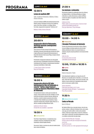 5
PROGRAMA LUNS 2 de abril
12:30 h
Lectura de manifesto IBBY
Gálix, Concello de Pontevedra e Biblioteca Pública
Antonio Odriozola
Lectura do manifesto do IBBY polo día Internacional do Libro
Infantil e Xuvenil. Participarán na lectura Fina Casalderrey,
autora, Victor Rivas, ilustrador e Luz Gallego, libreira.
Ao remate, inauguración da exposición “Invitemos a ler”.
Biblioteca Pública Antonio Odriozola
XOVES 5 de abril
20:00 h
Inauguración oficial de Pintacuentos,
ilustración mexicana contemporánea
para a infancia
Unha mostra de 147 obras orixinais de 49 ilustradoras e
ilustradores mexicanos promovida pola Secretaría de Cultura
e Agencia Mexicana de Cooperación Internacional para el
Desarrollo (Amexcid). Asiste Susana Pliego, Consejera Cultural
de México en España.
Previamente á inauguración realizarase una visita guiada
pola mostra para o estudantado de ilustración de Pontevedra,
coordinada por Itziar Ezquieta e conducida polas ilustradoras
mexicanas Cecilia Rébora e Valeria Gallo.
2º andar Claustro Edificio Sarmiento
Museo de Pontevedra
VENRES 6 de abril
18:00 h
Inauguración oficial do XIX Salón
Internacional do Libro de Pontevedra co
concerto “Catrina e dona Francisca”,
a cargo da Orquestra Filharmónica Cidade
de Pontevedra
Un espectáculo de música e contos que xira arredor das
catrinas, iconas da cultura do noso país convidado, con máis
de 100 anos de historia no folclore mexicano. Ademais da
orquestra, o concerto contará coa presenza da escritora
e narradora Paula Carballeira que acompañará a música
orquestral composta polo compositor galego, Mario Diz e o
director convidado Juan Miguel Romero Llopis.
Auditorio do Pazo de Cultura
Entrada libre ata completar a capacidade
19:30 h
•	CONTACONTOS
Pavís Pavós e Raquel Queizás, en compañía das nosas
contadoras mexicanas convidadas Rocio Kuri, María
Guiexhooba e Alondra Angélica Ramírez
Percorrerán o Salón e o encherán de contos de mulleres dunha
beira e doutra do Atlántico.
21:30 h
Cea mexicana e contacontos
Directamente chegados do emblemático barrio de La Merced,
en Cidade de México, o Chef Rómulo Mendoza cos fogóns
e Rocío Kuri cos contos ofrecerannos un petisco de México
a través dos sabores e da palabra. Que mellor maneira de
coñecer un país?
Cafetería do Pazo
Público adulto con inscrición previa a través do email:
producionsalondolibro@gmail.com
Prezo por determinar | Prazas limitadas
SÁBADO 7 de abril
10:00 – 14:00 h
•	FORMACIÓN
I Xornadas Profesionais de Ilustración
Encontro de profesionais de ilustración de Galicia e México,
no que en diálogo cos demais axentes do sector do libro:
editorial, distribución, libreiro e da creación literaria, se
analizará a situación actual da profesión e do mercado do libro
ilustrado.
Salón de actos
Con inscrición previa no email:
salondolibro@pontevedra.gal
12:00, 17:00 e 18:30 h
•	TEATRO
Bath time
Katarsis Educación e Teatro
Unha interpretación chaplinesca cun toque dos anos 20.
Mancharse con chocolate pode ser divertido e, se é na hora do
baño, moito máis! Dous amigos, unha chea de chocolate, unha
bañeira e musica orixinal son os ingredientes desta orixinal
posta en escena para o público miúdo.
Sala de obradoiros
Espectáculo para bebés, de 0 a 3 anos
Capacidade limitada (40 bebés + 1 acompañante)
Prezo 3€por asistente
11:30 h
•	OBRADOIRO CULINARIO
Contos no Mercado
Keren Ta Merced
Na Cidade de México hai un mercado inmenso, cheo de cores,
aromas e sabores: La Merced. Alí véndese froita, carne e peixe,
como aquí, pero tamén saltóns e moitos outros produtos
exóticos. Tamén hai un lugar onde as crianzas len, debuxan e
soñan: Keren Ta. Rocío Kuri e don Raúl achegarannos os contos
e as mellores receitas deste mercado amigo.
Espazo infantil do Mercado: O Ganapán
Primeiro andar do Mercado municipal de Pontevedra
(rúa Serra)
A partir de tres anos
Inscricións previas no e-mail: oganapan@omercado.gal
 
