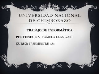 UNIVERSIDAD NACIONAL
DE CHIMBORAZO
TRABAJO DE INFORMÁTICA
PERTENECE A : PAMELA LLANGARI
CURSO: 1° SEMESTRE «A»
 