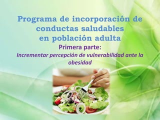 Programa de incorporación de
    conductas saludables
     en población adulta
               Primera parte:
Incrementar percepción de vulnerabilidad ante la
                  obesidad
 