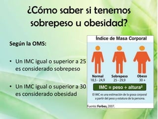 ¿Cómo saber si tenemos
       sobrepeso u obesidad?
Según la OMS:

• Un IMC igual o superior a 25
  es considerado sobrepeso

• Un IMC igual o superior a 30
  es considerado obesidad
 