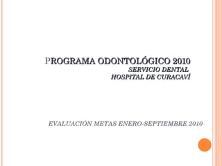 P ROGRAMA ODONTOLÓGICO 2010 SERVICIO DENTAL  HOSPITAL DE CURACAVÍ EVALUACIÓN METAS ENERO-SEPTIEMBRE 2010 