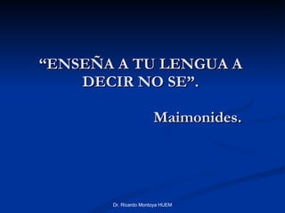 “ ENSEÑA A TU LENGUA A DECIR NO SE”.   Maimonides. Dr. Ricardo Montoya HUEM 