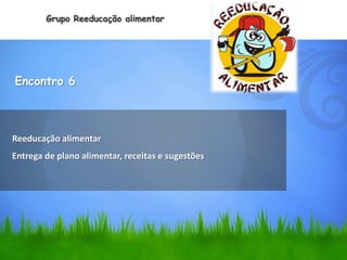Grupo Reeducação alimentar




Encontro 6



Reeducação alimentar
Entrega de plano alimentar, receitas e sugestões
 