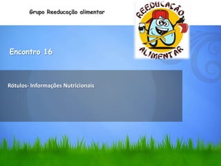 Grupo Reeducação alimentar




Encontro 16



Rótulos- Informações Nutricionais
 