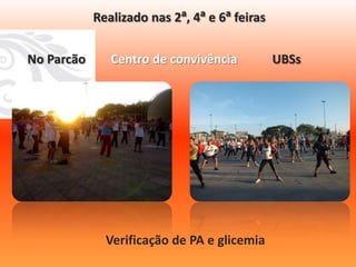 Realizado nas 2ª, 4ª e 6ª feiras


No Parcão      Centro de convivência           UBSs




              Verificação de PA e glicemia
 
