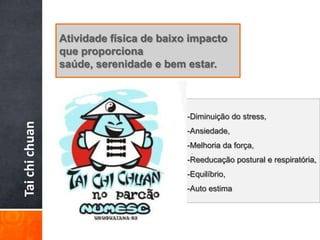 Atividade física de baixo impacto
                que proporciona
                saúde, serenidade e bem estar.



                                         -Diminuição do stress,
Tai chi chuan




                                         -Ansiedade,
                                         -Melhoria da força,
                                          .
                                         -Reeducação postural e respiratória,
                                         -Equilíbrio,
                                         -Auto estima
 