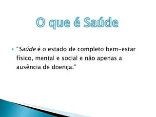“ Saúde  é o estado de completo bem-estar físico, mental e social e não apenas a ausência de doença.” 