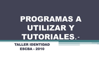 PROGRAMAS A
   UTILIZAR Y
  TUTORIALES.-
TALLER IDENTIDAD
  ESCBA - 2010
 
