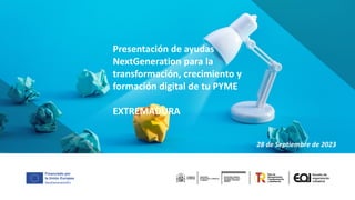 Presentación de ayudas
NextGeneration para la
transformación, crecimiento y
formación digital de tu PYME
EXTREMADURA
28 de Septiembre de 2023
 