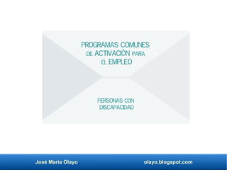José María Olayo olayo.blogspot.com
Programas comunes
de activación para
el empleo
Personas con
discapacidad
 