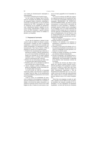 64 J. Garcés y E. Durá
Los Centros de desintoxicación municipales o
mancomunados
Los Centros de Planificación Familiar locales
En este sentido los Equipos base de SS.SS.,
serán los encargados de planificar los programas
de emergencia ayuda a domicilio voluntariado y
reinserción social adecuados en caso de enfermos
seropositivos de VIH y seronegativos de riesgo
en conjunción con las unidades de desintoxica-
ción: y planificación familiar y dejando a los ser-
vicios sociales especializados el trabajo con en-
fermos de SIDA terminales o aquellos enfermos
que necesiten un apoyo técnico en unidades es-
peciales o en hospitales.
2.2. Programa de Convivencia
En este tipo de programas se plantea la inter-
vención social con objeto de reforzar la autono-
mía personal y familiar así como la integración
comunitaria y convivencial de las personas por
medios normalizados y en detrimento de la insti-
tucionalización. Para García Herrero (1988) el
programa se concreta en las siguientes tareas:
1. Estudio de las circunstancias que rodean las si-
tuaciones de conflicto o falta de autonomía pa-
ra la convivencia familiar posibilitando que la
familia sea consciente de su propia situación
estudiando tanto la etiología del problemas
como las consecuencias que se derivan.
2. Refuerzo de las motivaciones que darán el dri-
ve necesario para superar dicha situación.
3. Planificar junto con los afectados los objetivos
convivenciales que se desean alcanzar.
4. Apoyar, orientar y realizar en definitiva pro-
gramas de habilidades sociales funcionales pa-
ra conseguir dicha convivencia.
La ley de SS.SS. de 1989 de la Comunidad
Valenciana, añade a estas funciones a realizar por
el Equipo Social de Base, la de sensibilización
social que posibilite la promoción de este recurso
en la Comunidad.
Como se conoce, las modalidades de actua-
ción se realizan en este programa en régimen de
atención residencial por medio de a) viviendas tu-
teladas y b) servicios de ayuda a domicilio; y en
régimen de atención de día a través de los Clubs
hogares de día o Centros de convivencia al me-
nos en el marco geográfico de la Comunidad va-
lenciana.
En el caso de enfermos de SIDA han empeza-
do a aplicarse por parte de la Consellería de Sani-
tat i Consum de la Generalitat valenciana los de-
nominados PROGRAMAS DE HOSPITALI-
ZACION DOMICILIARIA, que desde un prisma
sociosanitario se orienta hacia la prevención de
situaciones de crisis personales y familiares y
prestando atención sanitaria social y psicológica
no en hospitales sino en el propio domicilio del
enfermo de SIDA siempre que no se encuentre en
una fase aguda de su enfermedad que requiera de
nuevo la hospitalización. De esta forma se evita
la institucionalización de la persona enferma y
los problemas colaterales que provocan los inter-
namientos prolongados.
Entre los objetivos del programa a nivel so-
ciofamiliar destacan los siguientes:
1. Facilitar a los enfermos y sus familiares la
permanencia e integración en su contexto so-
cial y comunitario
2. Fomentar la convivencia del enfermo en la vi-
da comunitaria facilitando la interrelación y los
valores de solidaridad con otras personas y en-
fermos de su contexto social.
3. Facilitar un tiempo de descanso a las familias
con enfermos totalmente dependientes.
4. Prevenir el desarraigo y las actitudes pasivas y
negativas que devienen del aislamiento y la es-
tigmatización social potenciando la capacidad
de las familias como mecanismo corrector de
las mismas.
La cobertura de servicios que abarca el pro-
grama son: atención sanitaria atención social y
atención psicológica. Estos programas se operati-
vizan por lo general en cuatro fases tales como
Prevención o actividades educativas respecto al
SIDA, Planificación, Seguimiento y Alta de
Hospitalización domiciliaria que a su vez se con-
cretan en una serie de tareas que cada profesional
debe realizar tanto en el propio domicilio de la
persona enferma como en los centros hospitala-
rios.
Ahora bien este programa no puede ser apli-
cado a aquellos casos de SIDA en que los pacien-
tes presenten una situación avanzada de la en-
fermedad y no sean subsidiarios de tratamiento
hospitalario (a través del Servicio de Asistencia
 