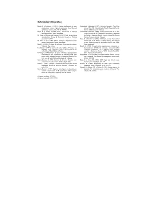 Referencias bibliográficas
Baider L. y Edelstein, E. (1981). Coping mechanisms of post-
mastectomy women. A group experience. Israel Journal
of Medical Sciences, 17, nº 9-10, 988992.
Bayés, R. y Arranz, P. (1988). Sida y prevención: un enfoque
multidisciplinario. Jano, Barcelona.
De Diego y Marcos de la Huerga (1989). El Sida: un problema
sociofamiliar. Revista de Servicios Sociales y Política
Social. nº 13, 8491.
De Vita, Jr. et al. (1986). SIDA: Etiología, diagnóstico trata-
miento y prevención. Salvat: Barcelona.
Durá, E. (1990). El dilema de informar al paciente de cáncer.
Valencia: Nau Llibres.
Estebánez, F. (1987). Aspectos de salud pública. Clínica y tra-
tamiento. En R. Usieto (Ed.), SIDA: un problema de sa-
lud pública. Madrid: Diaz de Santos.
Farthing, K. (1988). Grupos de apoyo voluntarios para pacientes
infectados por VIH. Experiencia en el Reino Unido. Sim-
posio sobre Actitudes Sociales y Sanitarias frente al SI-
DA. Area de Salud Pública, Diputació de Valencia.
García Herrero, G. (1988). Centros de Servicios Sociales: con-
ceptualización y desarrollo. Madrid: Siglo XXI.
Garcés, J. (1991). Concepto y evaluación del apoyo en la acción
voluntaria. Revista de Servicios Sociales y Politica So-
cial, nº 21.
García Huete, E. (1987). Aspectos psicológicos: evaluación pre-
vención e intervención. En R. Usieto (Ed.), SIDA: un pro-
blema de salud pública. Madrid: Diaz de Santos.
Generalitat Valenciana (1987). Servicios Sociales. Plan Cua-
trienal. P.E.V.II. Consellería de Treball i Seguretat Social.
Servei de Planificación València.
Generalitat Valenciana (1990). Plan de Ordenación de los Ser-
vicios Sociales de la Comunidad Valenciana. Consellería
de Treball i Seguretat Social. Direcció General de Serveis
Socials. Primera edición, Valencia.
Katz, A. y Bender. E. (1976). Selfhelp in society: the motif of
mutual aid. En A. Katz y E. Bender (Eds.), The strength
in use: selfhelp groups in the modern world. New York:
New viewpoints.
Kirsch, G. (1988). El papel de las organizaciones voluntarias re-
lacionadas con el VIH en la asistencia y educación en San
Francisco, California, U.S.A. Simposio sobre Actitudes
sociales y Sanitarias frente al SIDA. Area de Salud Pú-
blica. Diputació de Valencia.
Moyniham, R. et. al. (1988). AIDS and terminal illness. The So-
cial Casework. The Journal of contemporary social work,
69 (6), 380-388
Ryan, C. y Rowe, M. (1988). AIDS: Legal and ethical issues.
Social Casework, 69 (6), 324-334.
Rounds, K. (1988). Responding to AIDS: rural community
strategies. Social Casework, 69 (6), 365370.
Spiegel, D.; Bloom, J.R. y Yalom, I. (1981). Group support for
patients whit metastatic cancer. Archives of General Psy-
chiatry, 38, 527533.
(Original recibido: 8-7-1991)
(Original aceptado: 26-11-1991)
 