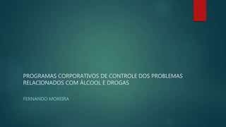PROGRAMAS CORPORATIVOS DE CONTROLE DOS PROBLEMAS
RELACIONADOS COM ÁLCOOL E DROGAS
FERNANDO MOREIRA
 