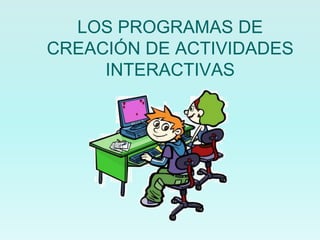LOS PROGRAMAS DE
CREACIÓN DE ACTIVIDADES
     INTERACTIVAS
 