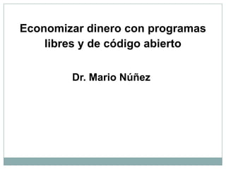 Economizardinero con programaslibres y de códigoabierto Dr. Mario Núñez 