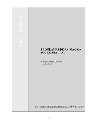 1
UnidadDidactica
PROGRAMAS DE ANIMACIÓN
SOCIOCULTURAL
M.a Luisa Sarrate Capdevila
(coordinadora)
UNIVERSIDAD NACIONAL DE EDUCACIÓN A DISTANCIA
 