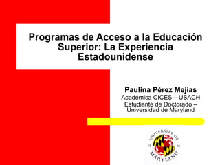 Programas de Acceso a la Educación Superior: La Experiencia Estadounidense Paulina Pérez Mejías Académica CICES – USACH Estudiante de Doctorado – Universidad de Maryland 
