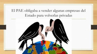 El PAE obligaba a vender algunas empresas del
Estado para volverlas privadas
 